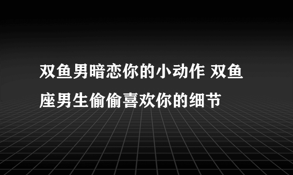 双鱼男暗恋你的小动作 双鱼座男生偷偷喜欢你的细节