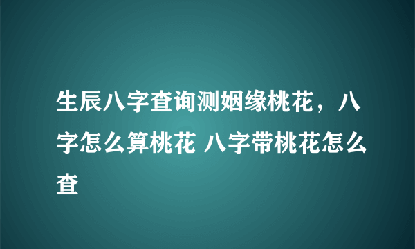 生辰八字查询测姻缘桃花，八字怎么算桃花 八字带桃花怎么查