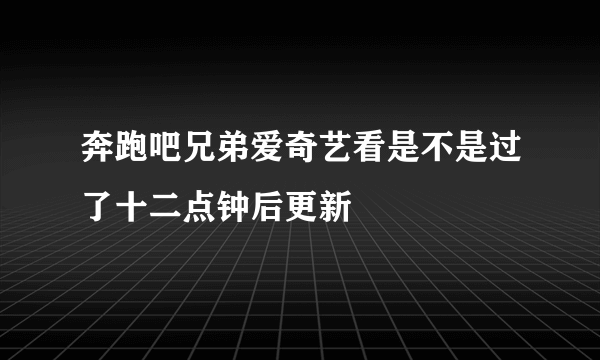 奔跑吧兄弟爱奇艺看是不是过了十二点钟后更新