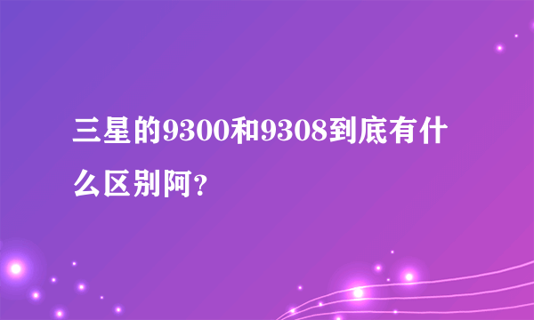 三星的9300和9308到底有什么区别阿？