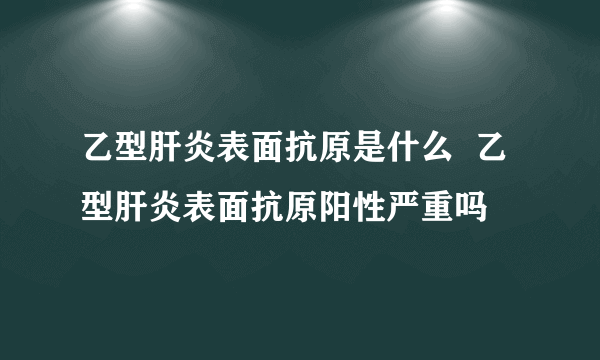 乙型肝炎表面抗原是什么  乙型肝炎表面抗原阳性严重吗