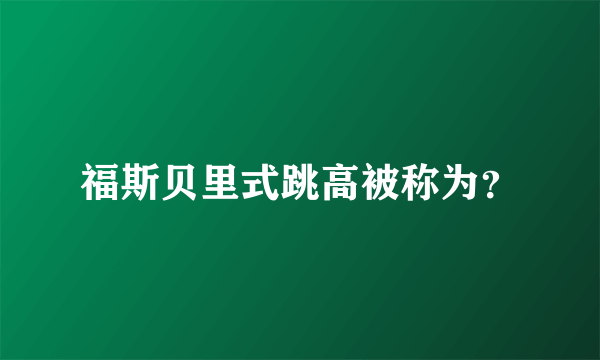 福斯贝里式跳高被称为？