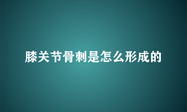 膝关节骨刺是怎么形成的