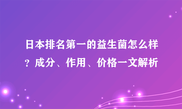 日本排名第一的益生菌怎么样？成分、作用、价格一文解析