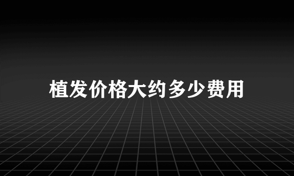 植发价格大约多少费用