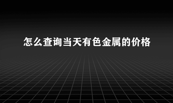 怎么查询当天有色金属的价格