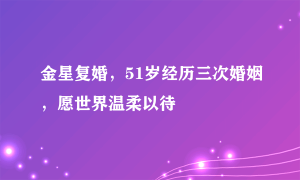 金星复婚，51岁经历三次婚姻，愿世界温柔以待