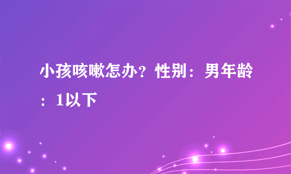 小孩咳嗽怎办？性别：男年龄：1以下