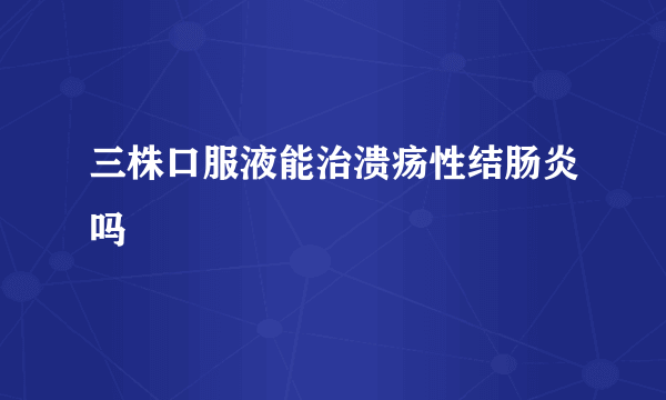 三株口服液能治溃疡性结肠炎吗