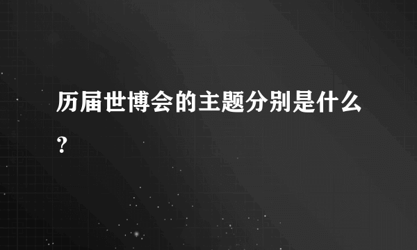 历届世博会的主题分别是什么？