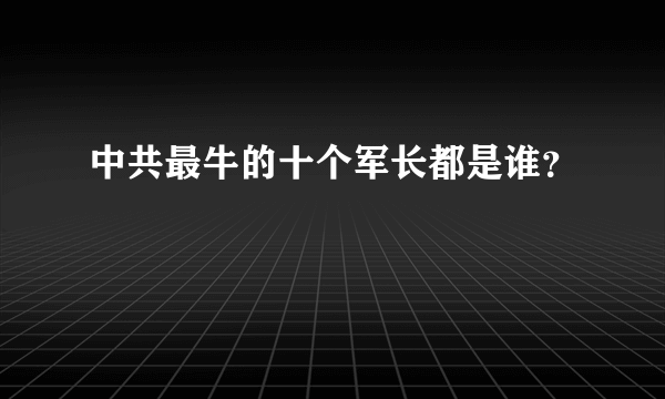 中共最牛的十个军长都是谁？