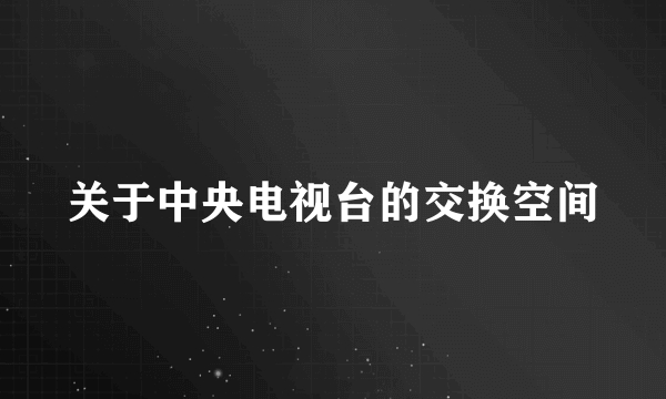 关于中央电视台的交换空间