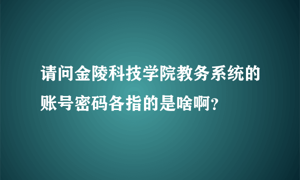 请问金陵科技学院教务系统的账号密码各指的是啥啊？