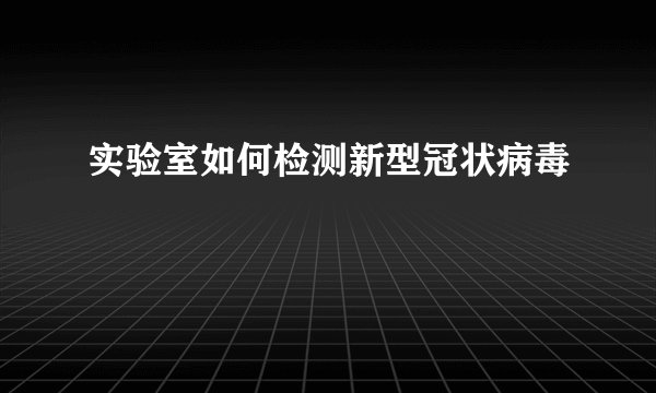 实验室如何检测新型冠状病毒