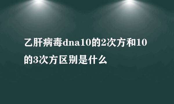 乙肝病毒dna10的2次方和10的3次方区别是什么