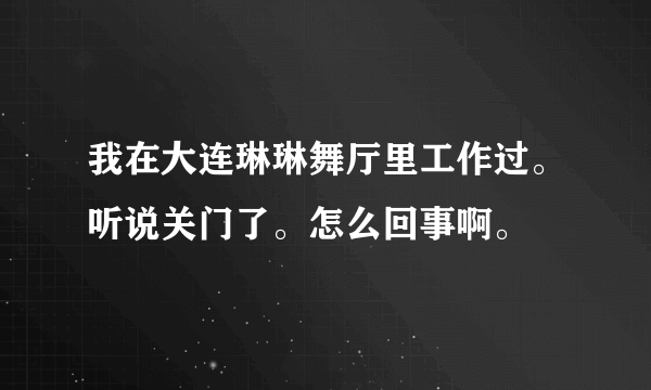 我在大连琳琳舞厅里工作过。听说关门了。怎么回事啊。