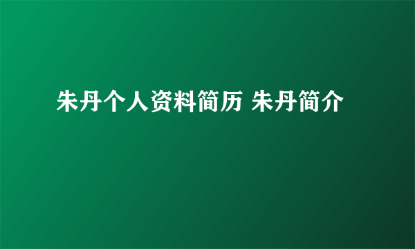 朱丹个人资料简历 朱丹简介