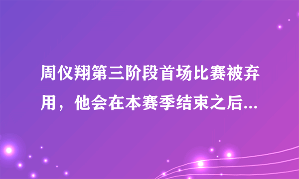 周仪翔第三阶段首场比赛被弃用，他会在本赛季结束之后离队吗？