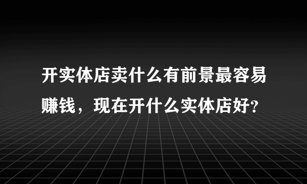 开实体店卖什么有前景最容易赚钱，现在开什么实体店好？