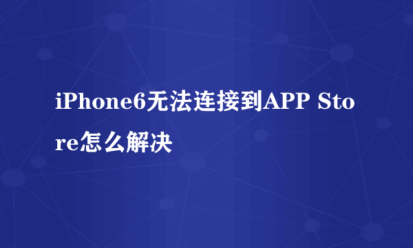 iPhone6无法连接到APP Store怎么解决