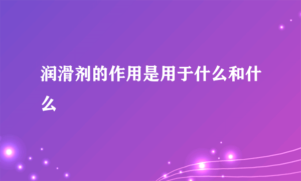 润滑剂的作用是用于什么和什么