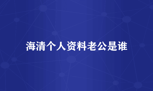 海清个人资料老公是谁