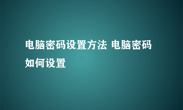 电脑密码设置方法 电脑密码如何设置