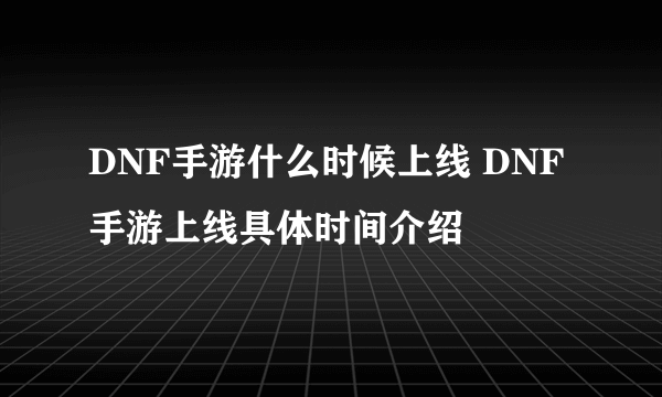 DNF手游什么时候上线 DNF手游上线具体时间介绍