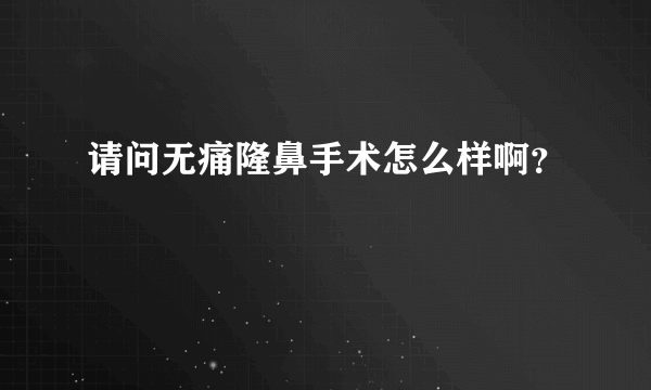 请问无痛隆鼻手术怎么样啊？