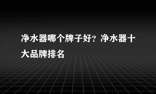 净水器哪个牌子好？净水器十大品牌排名