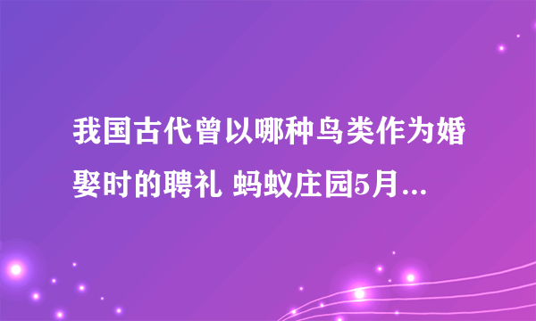 我国古代曾以哪种鸟类作为婚娶时的聘礼 蚂蚁庄园5月19日答案最新