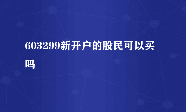 603299新开户的股民可以买吗