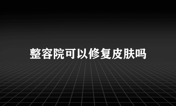 整容院可以修复皮肤吗