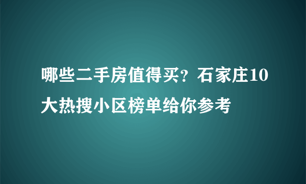 哪些二手房值得买？石家庄10大热搜小区榜单给你参考