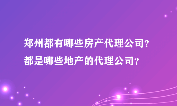 郑州都有哪些房产代理公司？都是哪些地产的代理公司？