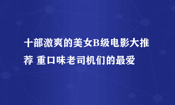 十部激爽的美女B级电影大推荐 重口味老司机们的最爱