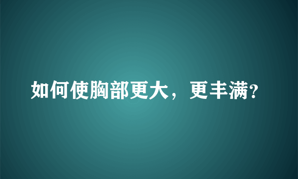 如何使胸部更大，更丰满？