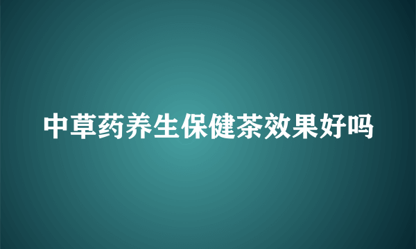 中草药养生保健茶效果好吗