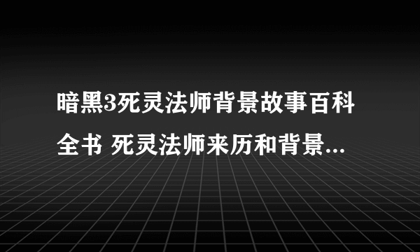 暗黑3死灵法师背景故事百科全书 死灵法师来历和背景故事是什么