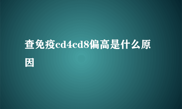 查免疫cd4cd8偏高是什么原因