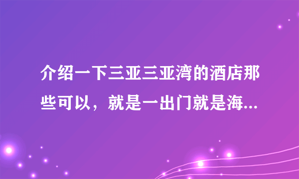 介绍一下三亚三亚湾的酒店那些可以，就是一出门就是海滩的海景酒店