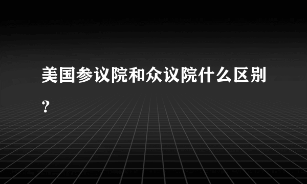 美国参议院和众议院什么区别？