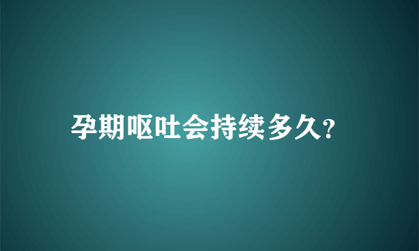 孕期呕吐会持续多久？