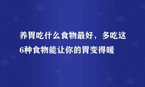 养胃吃什么食物最好，多吃这6种食物能让你的胃变得暖