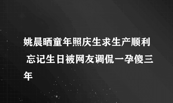 姚晨晒童年照庆生求生产顺利 忘记生日被网友调侃一孕傻三年