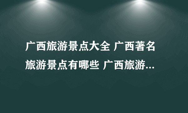 广西旅游景点大全 广西著名旅游景点有哪些 广西旅游地图 【广西景点】