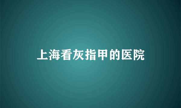 上海看灰指甲的医院