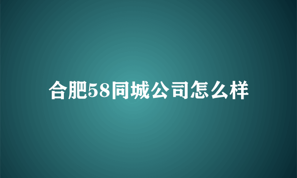 合肥58同城公司怎么样