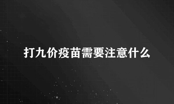 打九价疫苗需要注意什么