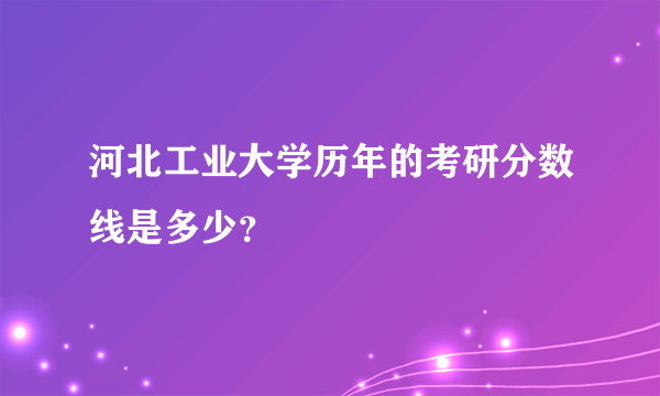 河北工业大学历年的考研分数线是多少？